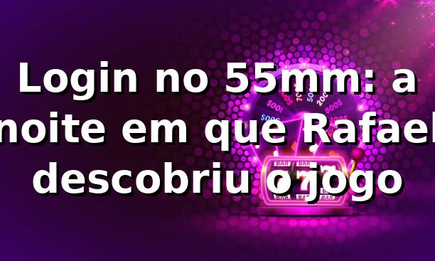 Login no 55mm: a noite em que Rafael descobriu o jogo 📱